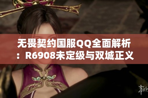 无畏契约国服QQ全面解析：R6908未定级与双城正义攻略