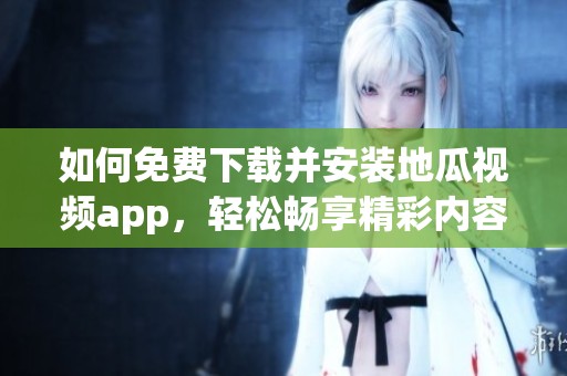 如何免费下载并安装地瓜视频app，轻松畅享精彩内容