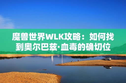 魔兽世界WLK攻略：如何找到奥尔巴兹·血毒的确切位置