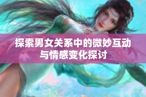 探索男女关系中的微妙互动与情感变化探讨