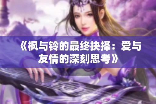 《枫与铃的最终抉择：爱与友情的深刻思考》