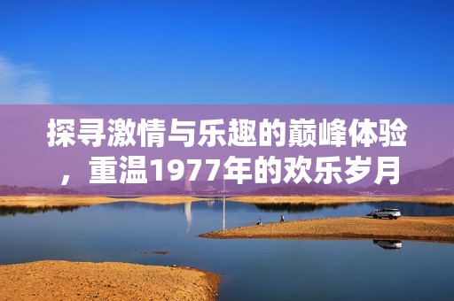 探寻激情与乐趣的巅峰体验，重温1977年的欢乐岁月