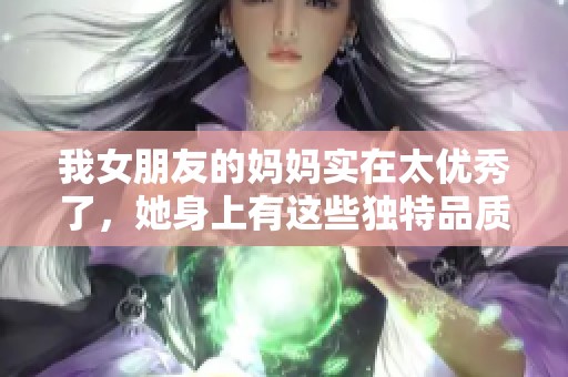 我女朋友的妈妈实在太优秀了，她身上有这些独特品质