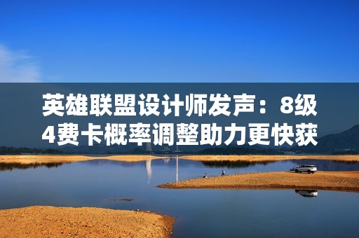 英雄联盟设计师发声：8级4费卡概率调整助力更快获得两星四重卡