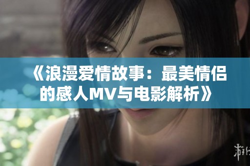 《浪漫爱情故事：最美情侣的感人MV与电影解析》