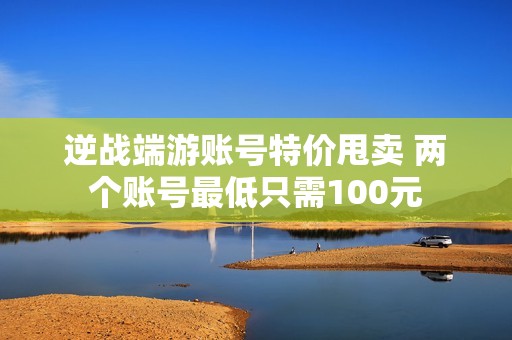 逆战端游账号特价甩卖 两个账号最低只需100元