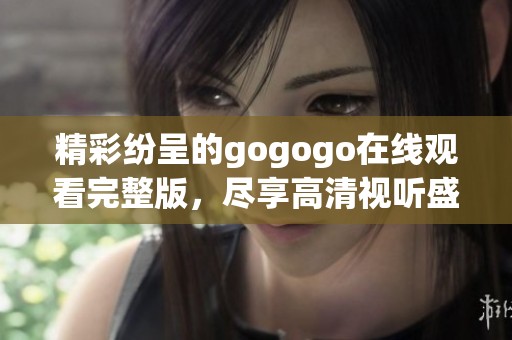 精彩纷呈的gogogo在线观看完整版，尽享高清视听盛宴