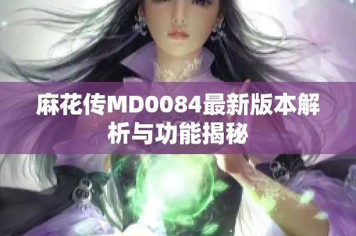 麻花传MD0084最新版本解析与功能揭秘