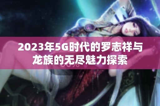 2023年5G时代的罗志祥与龙族的无尽魅力探索