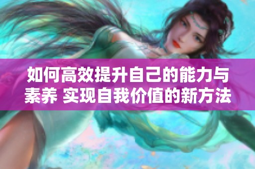 如何高效提升自己的能力与素养 实现自我价值的新方法