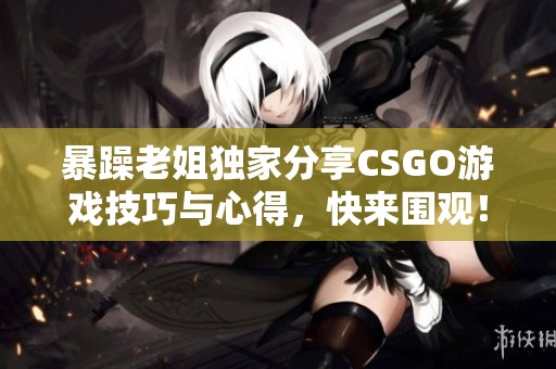 暴躁老姐独家分享CSGO游戏技巧与心得，快来围观！