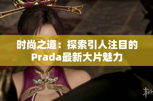 时尚之道：探索引人注目的Prada最新大片魅力