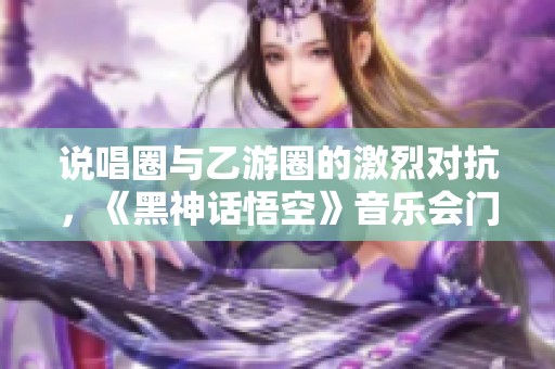 说唱圈与乙游圈的激烈对抗，《黑神话悟空》音乐会门票瞬间售罄