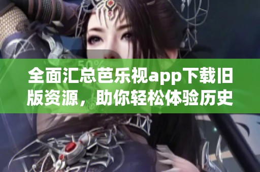 全面汇总芭乐视app下载旧版资源，助你轻松体验历史版本