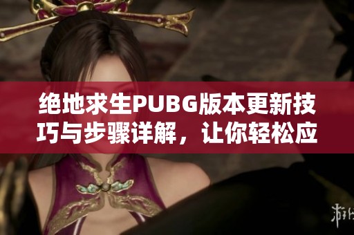 绝地求生PUBG版本更新技巧与步骤详解，让你轻松应对每次更新挑战