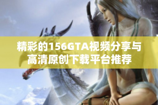 精彩的156GTA视频分享与高清原创下载平台推荐