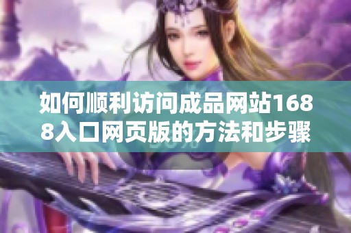 如何顺利访问成品网站1688入口网页版的方法和步骤详解