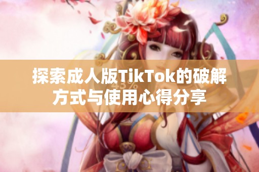 探索成人版TikTok的破解方式与使用心得分享