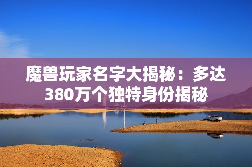 魔兽玩家名字大揭秘：多达380万个独特身份揭秘