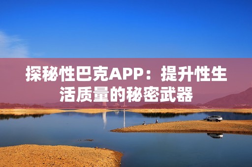 探秘性巴克APP：提升性生活质量的秘密武器