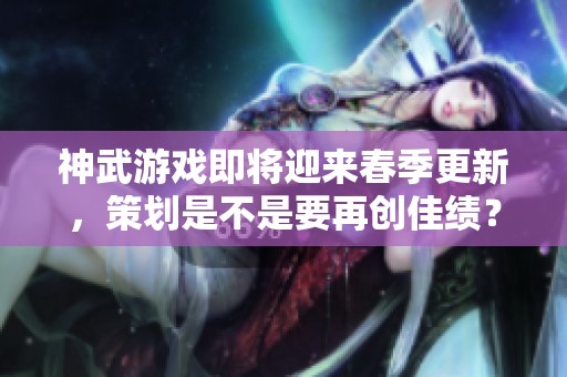 神武游戏即将迎来春季更新，策划是不是要再创佳绩？