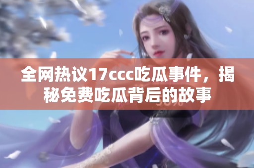 全网热议17ccc吃瓜事件，揭秘免费吃瓜背后的故事