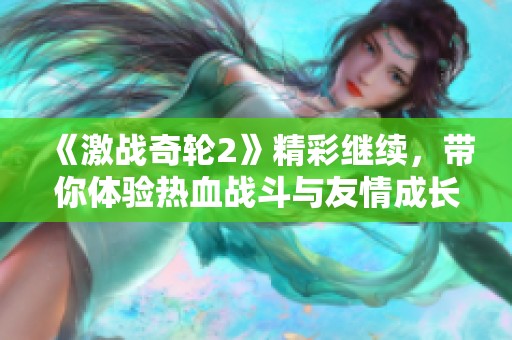 《激战奇轮2》精彩继续，带你体验热血战斗与友情成长的双重历程