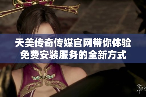 天美传奇传媒官网带你体验免费安装服务的全新方式