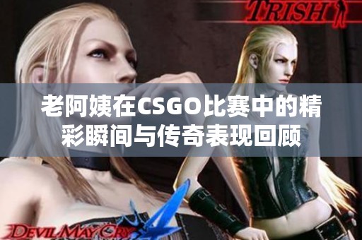 老阿姨在CSGO比赛中的精彩瞬间与传奇表现回顾