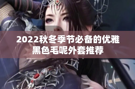 2022秋冬季节必备的优雅黑色毛呢外套推荐