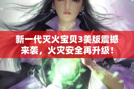 新一代灭火宝贝3美版震撼来袭，火灾安全再升级！