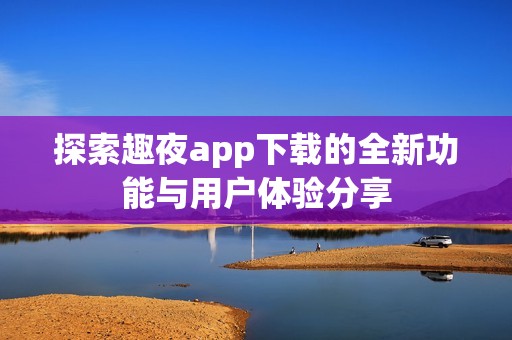 探索趣夜app下载的全新功能与用户体验分享