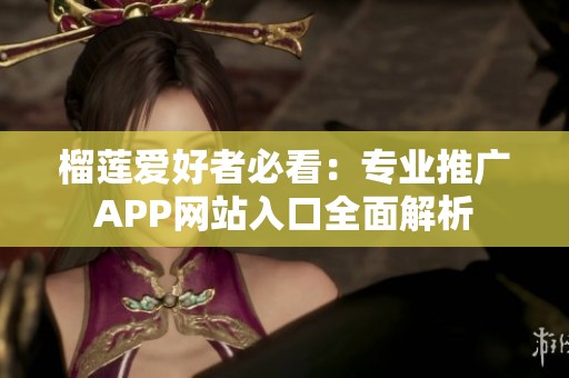 榴莲爱好者必看：专业推广APP网站入口全面解析