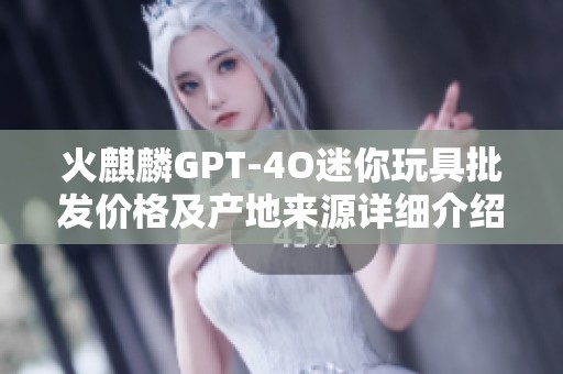 火麒麟GPT-4O迷你玩具批发价格及产地来源详细介绍