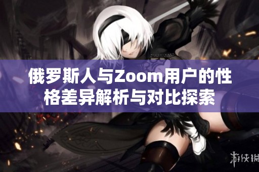 俄罗斯人与Zoom用户的性格差异解析与对比探索