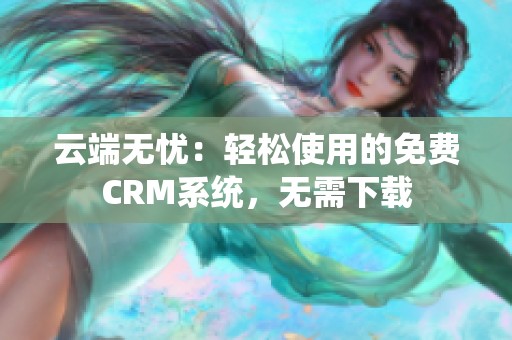 云端无忧：轻松使用的免费CRM系统，无需下载