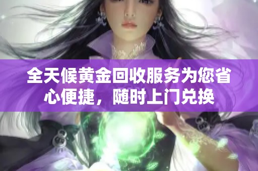 全天候黄金回收服务为您省心便捷，随时上门兑换