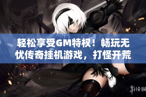 轻松享受GM特权！畅玩无忧传奇挂机游戏，打怪开荒无压力