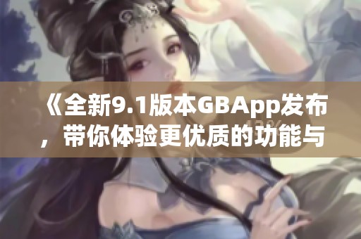 《全新9.1版本GBApp发布，带你体验更优质的功能与服务》