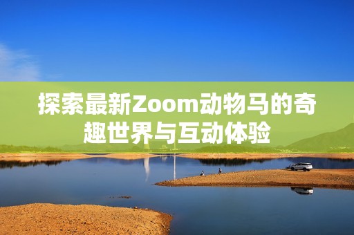 探索最新Zoom动物马的奇趣世界与互动体验