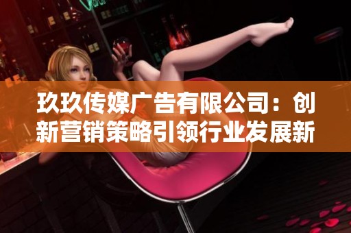 玖玖传媒广告有限公司：创新营销策略引领行业发展新潮流