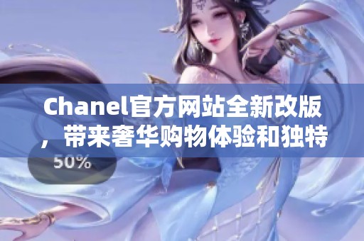 Chanel官方网站全新改版，带来奢华购物体验和独特品牌魅力