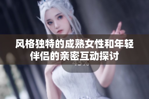 风格独特的成熟女性和年轻伴侣的亲密互动探讨