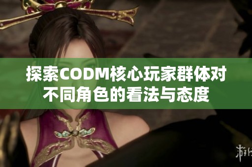 探索CODM核心玩家群体对不同角色的看法与态度