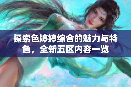 探索色婷婷综合的魅力与特色，全新五区内容一览