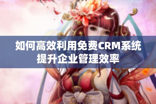 如何高效利用免费CRM系统提升企业管理效率