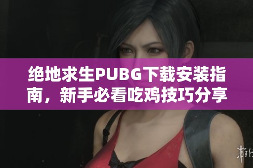 绝地求生PUBG下载安装指南，新手必看吃鸡技巧分享