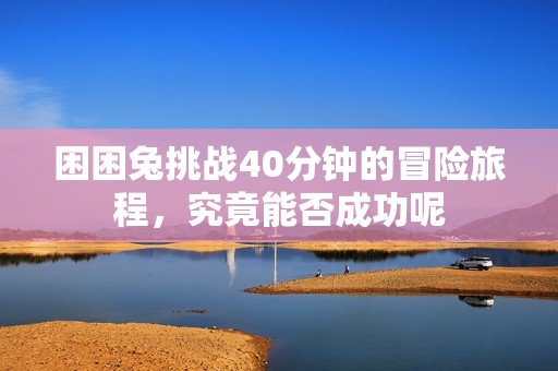 困困兔挑战40分钟的冒险旅程，究竟能否成功呢