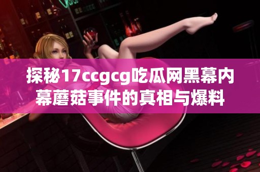 探秘17ccgcg吃瓜网黑幕内幕蘑菇事件的真相与爆料