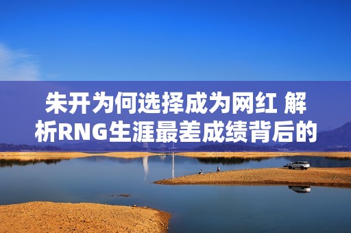 朱开为何选择成为网红 解析RNG生涯最差成绩背后的原因